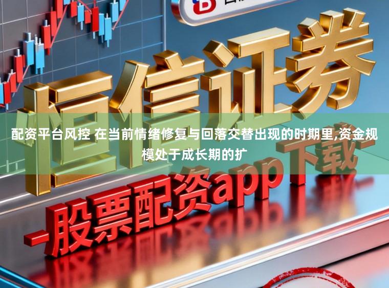配资平台风控 在当前情绪修复与回落交替出现的时期里，资金规模处于成长期的扩