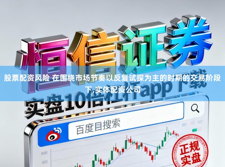 股票配资风险 在围绕市场节奏以反复试探为主的时期的交易阶段下，实体配资公司