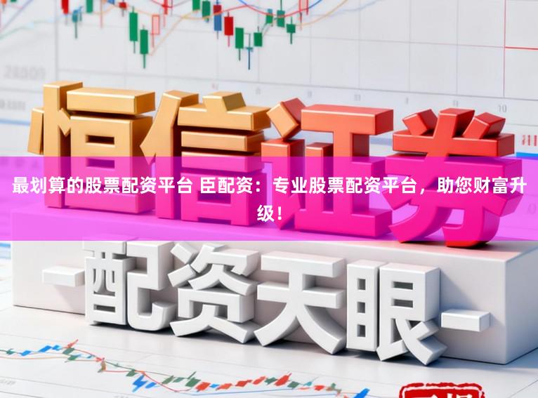 最划算的股票配资平台 臣配资:专业股票配资平台,助您财富升级!