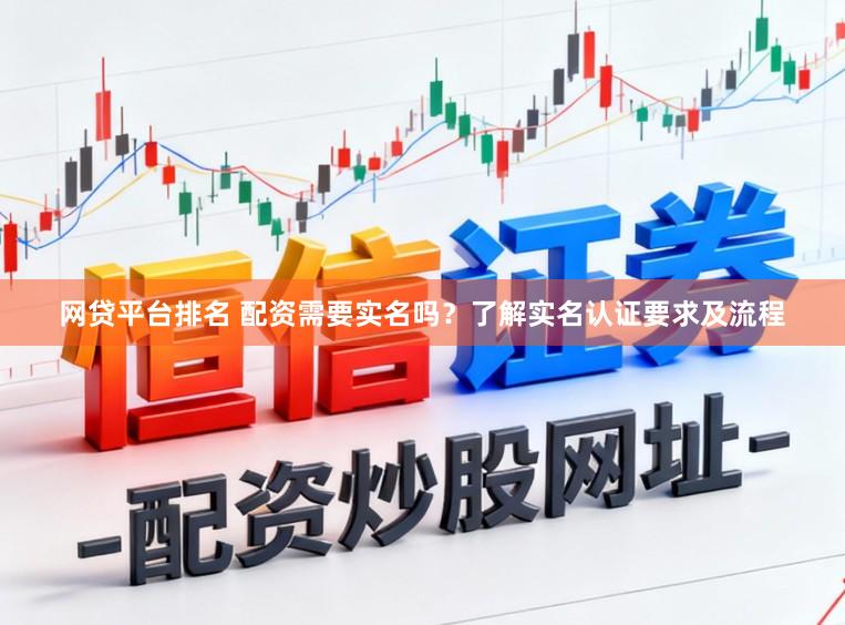网贷平台排名 配资需要实名吗？了解实名认证要求及流程