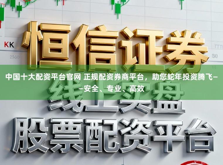 中国十大配资平台官网 正规配资券商平台,助您蛇年投资腾飞——安全、专业、高效