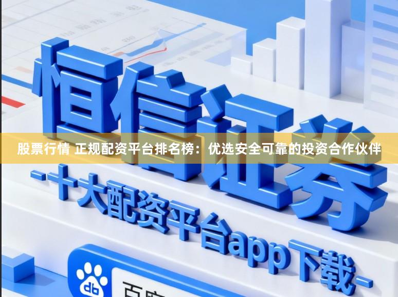 股票行情 正规配资平台排名榜：优选安全可靠的投资合作伙伴