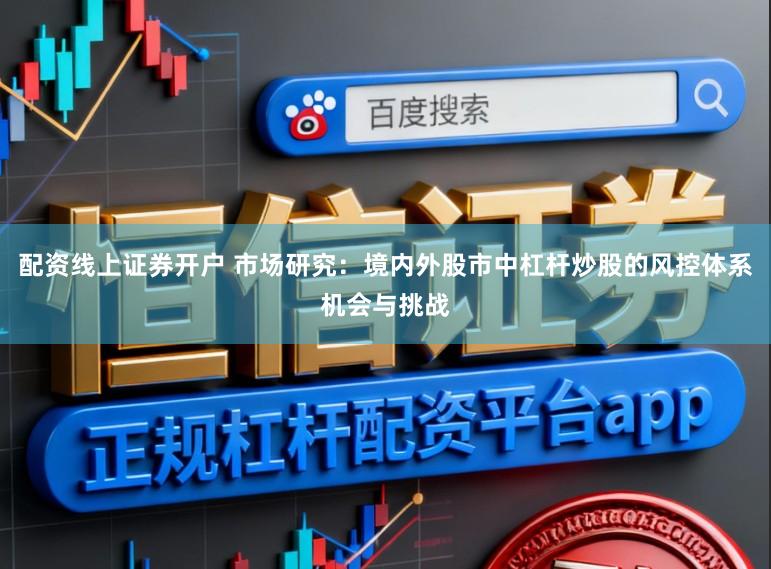 配资线上证券开户 市场研究：境内外股市中杠杆炒股的风控体系机会与挑战