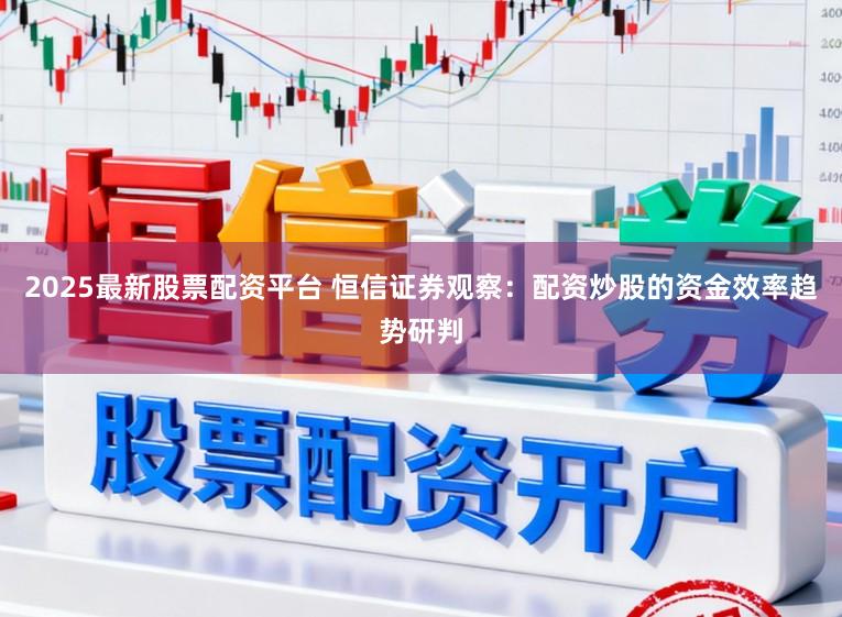 2025最新股票配资平台 恒信证券观察:配资炒股的资金效率趋势研判