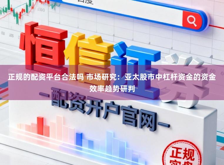 正规的配资平台合法吗 市场研究:亚太股市中杠杆资金的资金效率趋势研判