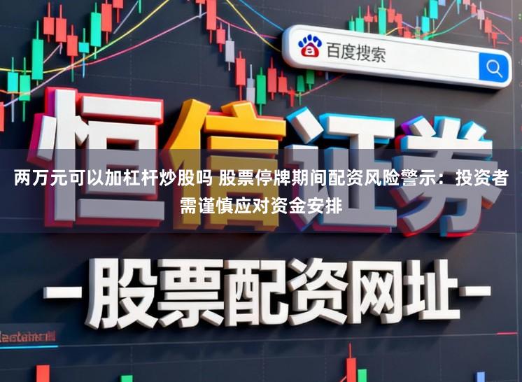 两万元可以加杠杆炒股吗 股票停牌期间配资风险警示:投资者需谨慎应对资金安排