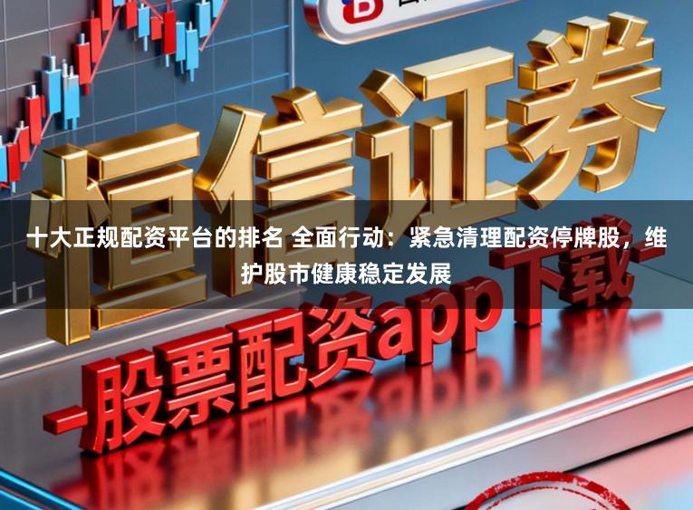 十大正规配资平台的排名 全面行动:紧急清理配资停牌股,维护股市健康稳定发展