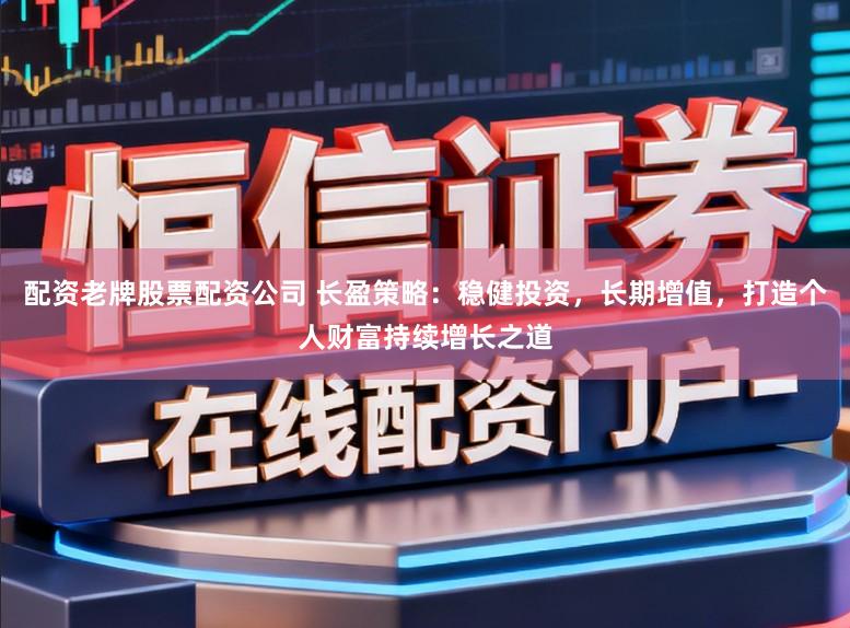 配资老牌股票配资公司 长盈策略:稳健投资,长期增值,打造个人财富持续增长之道