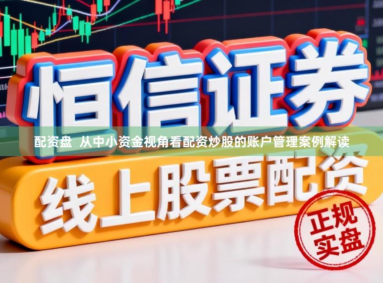 配资盘  从中小资金视角看配资炒股的账户管理案例解读