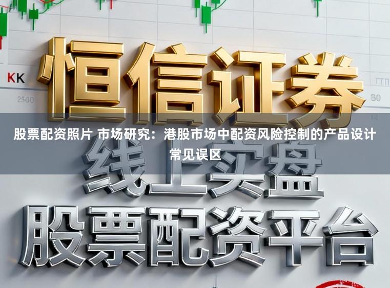 股票配资照片 市场研究：港股市场中配资风险控制的产品设计常见误区