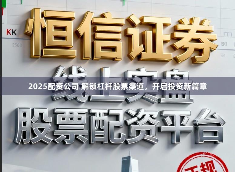 2025配资公司 解锁杠杆股票渠道，开启投资新篇章