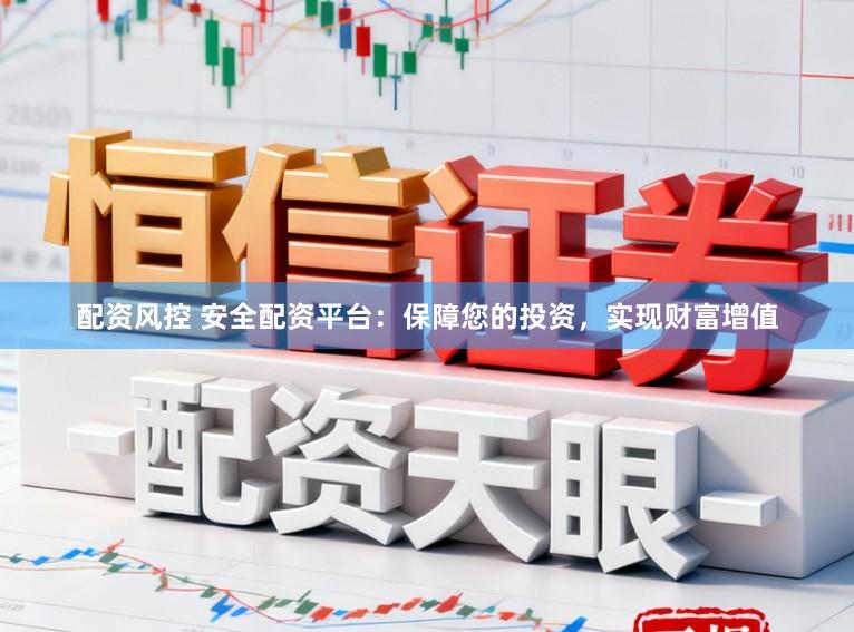 配资风控 安全配资平台：保障您的投资，实现财富增值