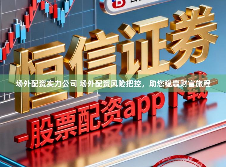 场外配资实力公司 场外配资风险把控，助您稳赢财富旅程