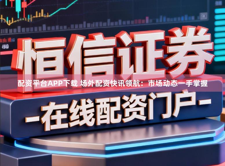 配资平台APP下载 场外配资快讯领航：市场动态一手掌握