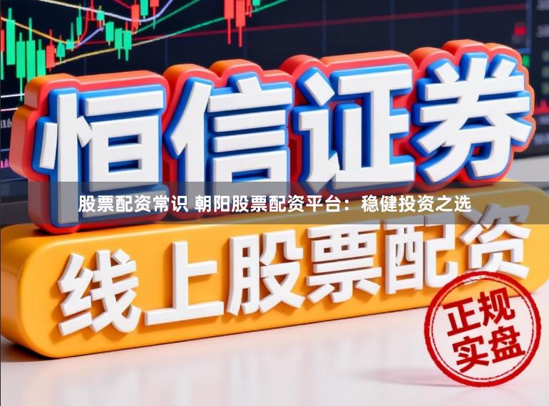 股票配资常识 朝阳股票配资平台：稳健投资之选