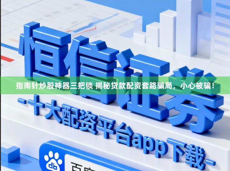 指南针炒股神器三把锁 揭秘贷款配资套路骗局，小心被骗！