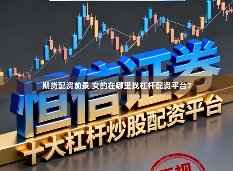 期货配资前景 女的在哪里找杠杆配资平台？