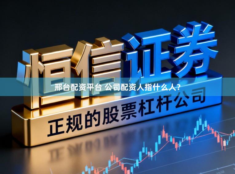 邢台配资平台 公司配资人指什么人？