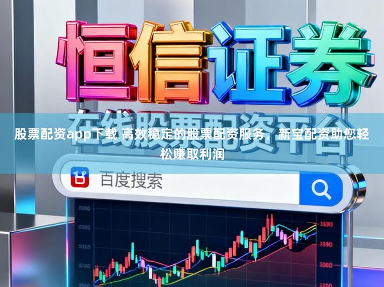 股票配资app下载 高效稳定的股票配资服务，新宝配资助您轻松赚取利润