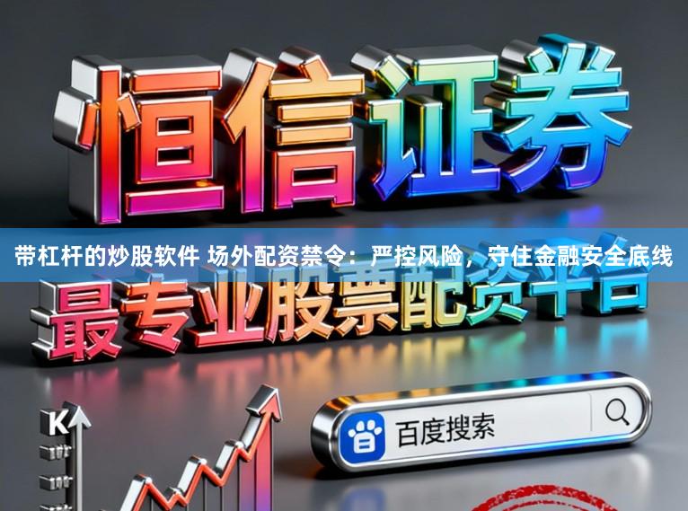带杠杆的炒股软件 场外配资禁令:严控风险,守住金融安全底线