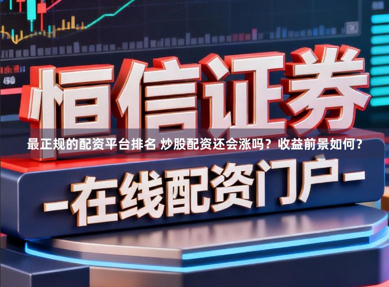 最正规的配资平台排名 炒股配资还会涨吗？收益前景如何？