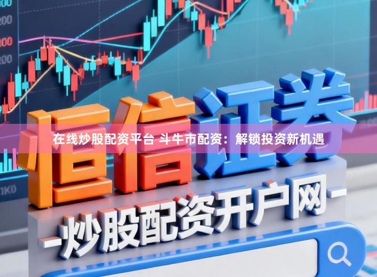 在线炒股配资平台 斗牛市配资：解锁投资新机遇