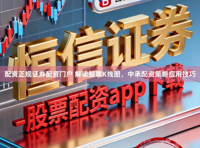 配资正规证券配资门户 解读股票K线图，中承配资策略应用技巧