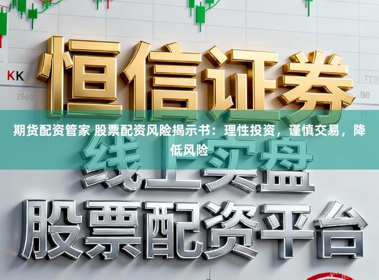 期货配资管家 股票配资风险揭示书：理性投资，谨慎交易，降低风险