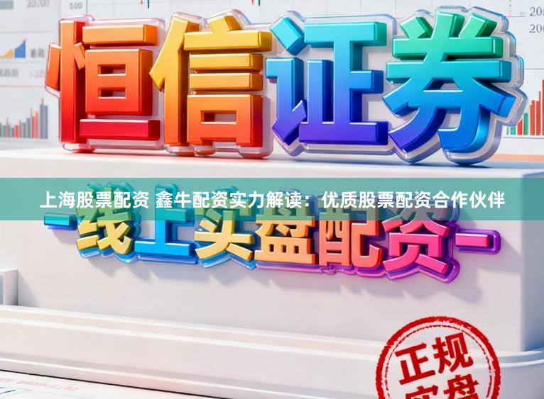 上海股票配资 鑫牛配资实力解读：优质股票配资合作伙伴