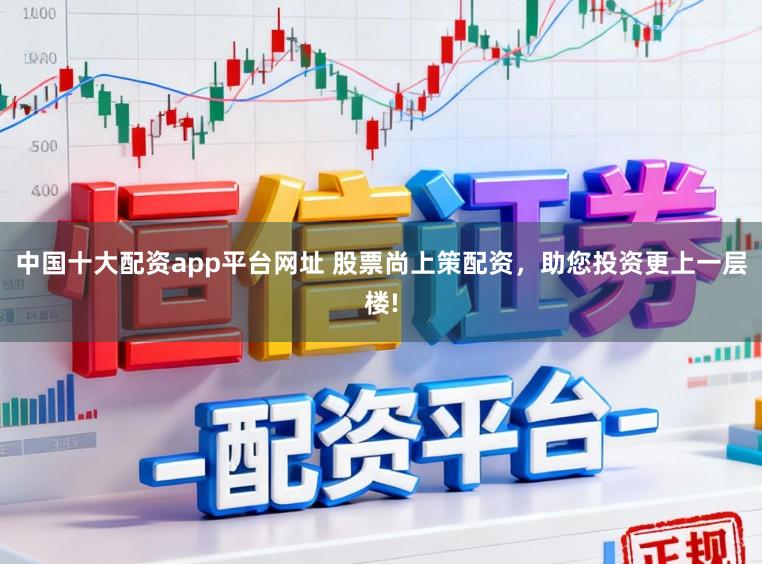 中国十大配资app平台网址 股票尚上策配资，助您投资更上一层楼!