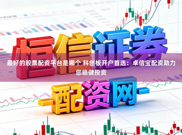 最好的股票配资平台是哪个 科创板开户首选：卓信宝配资助力您稳健投资