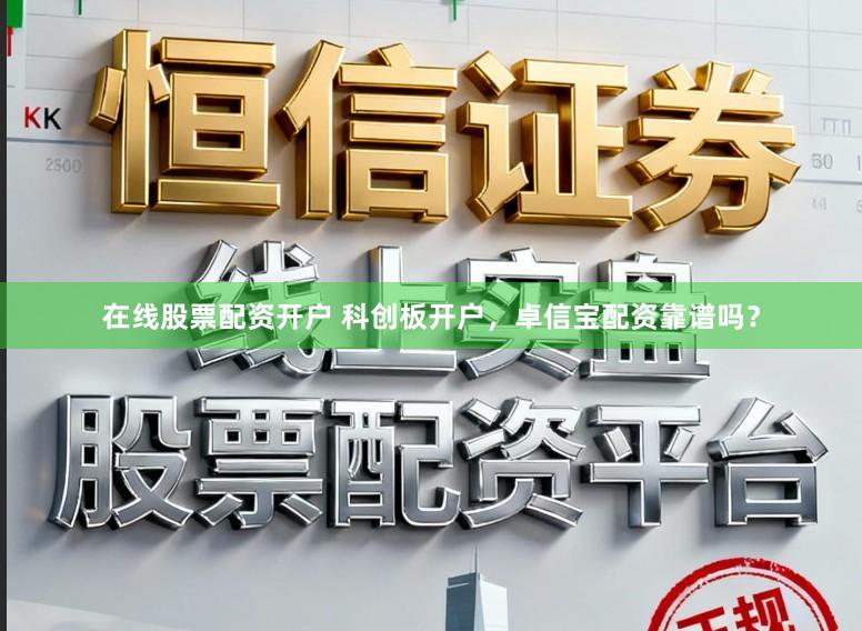 在线股票配资开户 科创板开户，卓信宝配资靠谱吗？