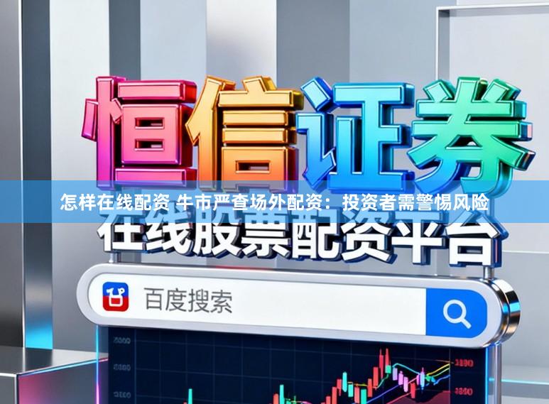 怎样在线配资 牛市严查场外配资：投资者需警惕风险