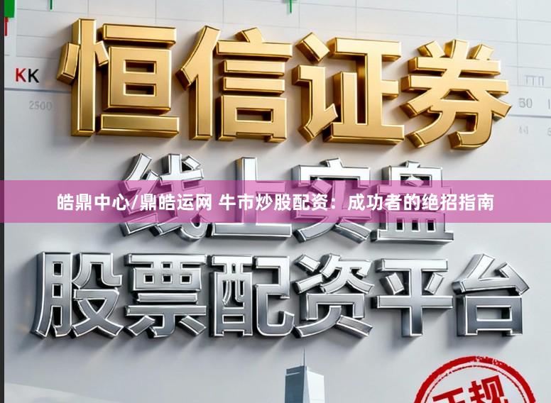 皓鼎中心/鼎皓运网 牛市炒股配资：成功者的绝招指南
