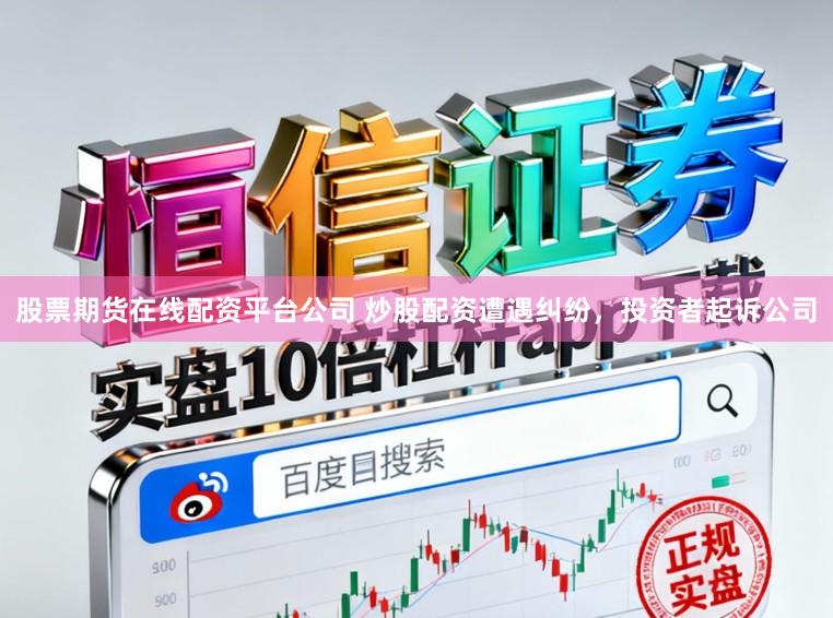 股票期货在线配资平台公司 炒股配资遭遇纠纷，投资者起诉公司