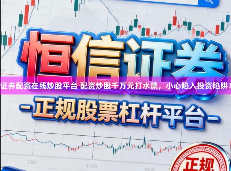 证券配资在线炒股平台 配资炒股千万元打水漂，小心陷入投资陷阱！