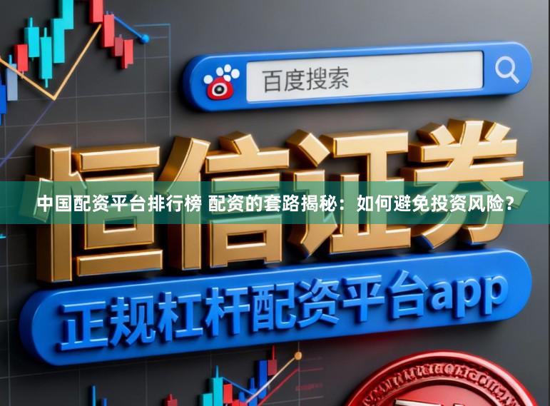 中国配资平台排行榜 配资的套路揭秘：如何避免投资风险？