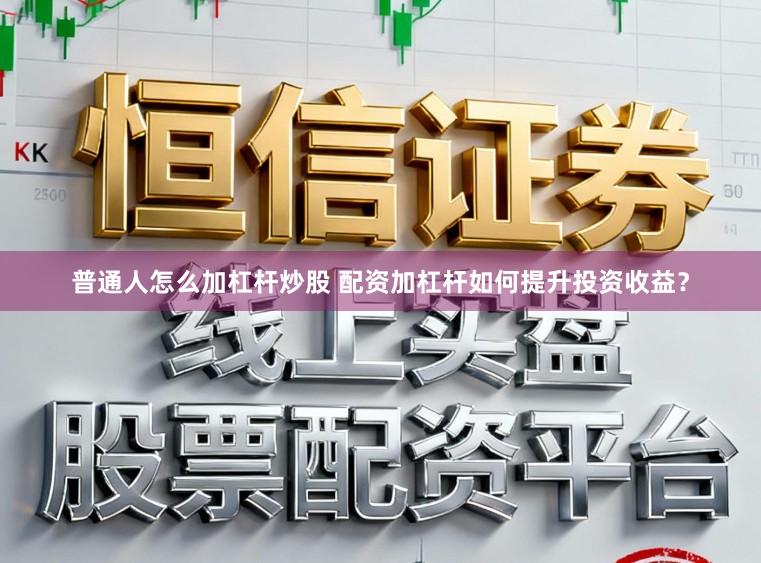 普通人怎么加杠杆炒股 配资加杠杆如何提升投资收益？