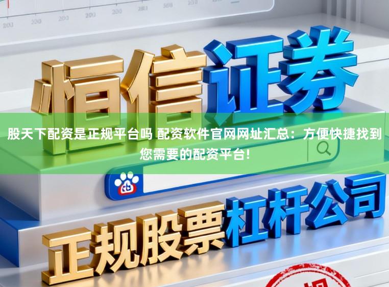 股天下配资是正规平台吗 配资软件官网网址汇总：方便快捷找到您需要的配资平台!
