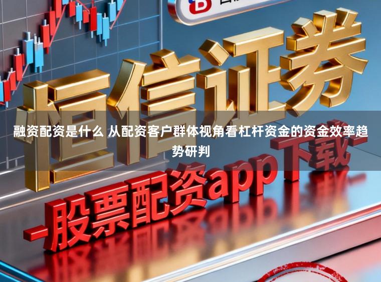 融资配资是什么 从配资客户群体视角看杠杆资金的资金效率趋势研判