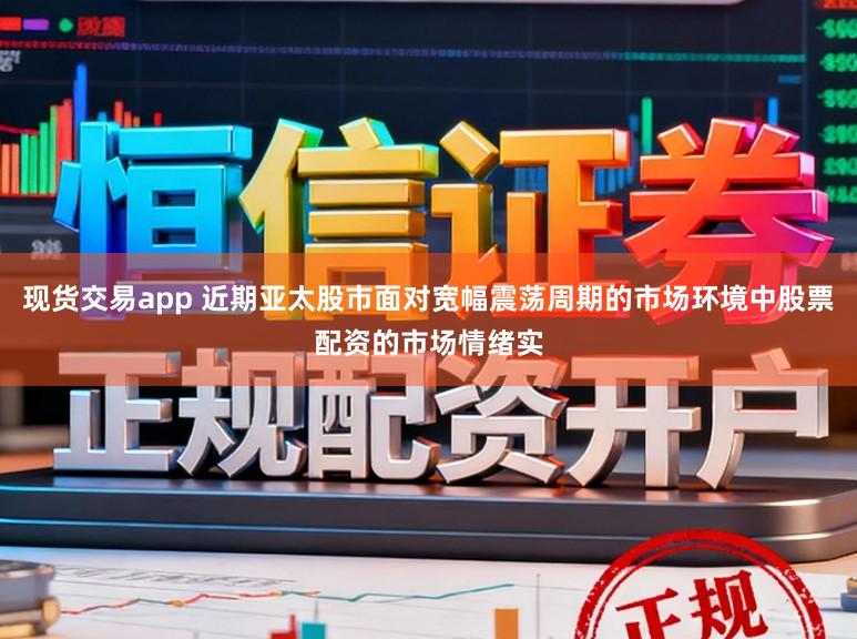 现货交易app 近期亚太股市面对宽幅震荡周期的市场环境中股票配资的市场情绪实