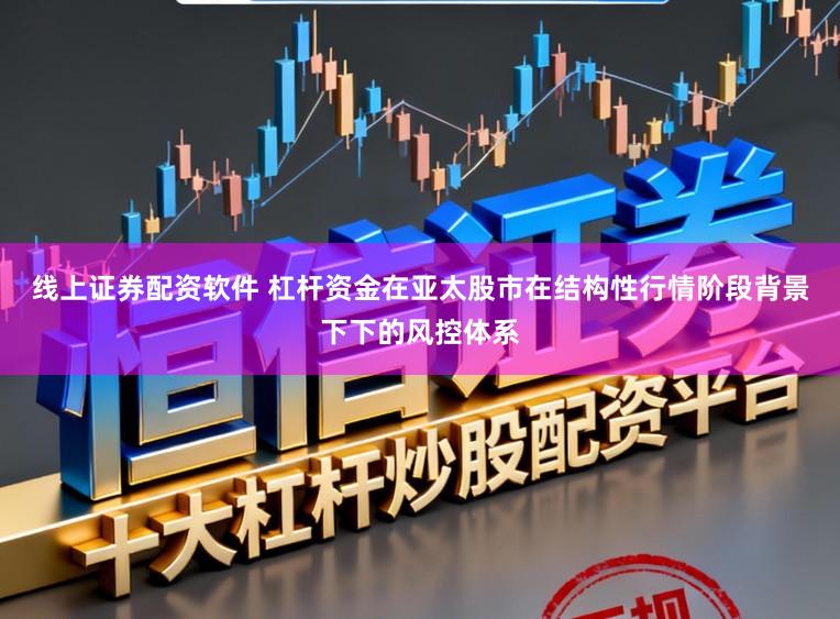 线上证券配资软件 杠杆资金在亚太股市在结构性行情阶段背景下下的风控体系
