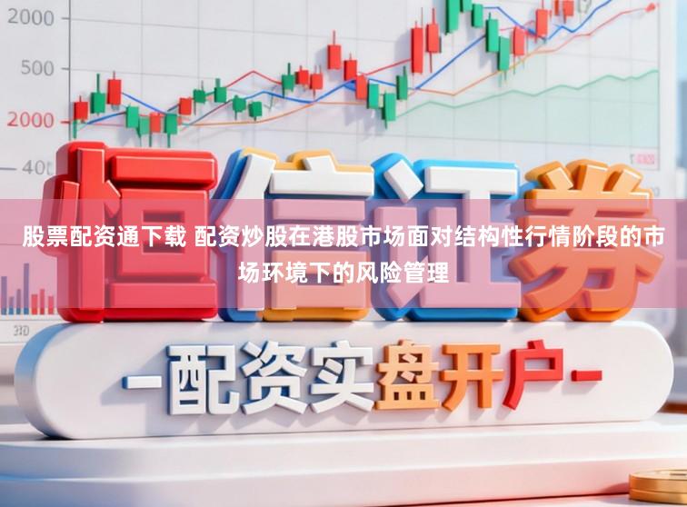 股票配资通下载 配资炒股在港股市场面对结构性行情阶段的市场环境下的风险管理
