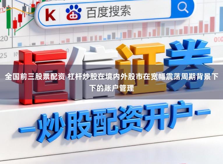 全国前三股票配资 杠杆炒股在境内外股市在宽幅震荡周期背景下下的账户管理