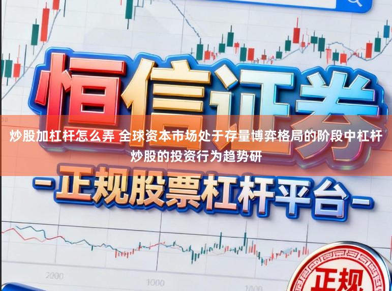 炒股加杠杆怎么弄 全球资本市场处于存量博弈格局的阶段中杠杆炒股的投资行为趋势研