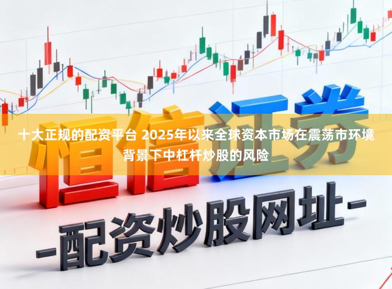 十大正规的配资平台 2025年以来全球资本市场在震荡市环境背景下中杠杆炒股的风险