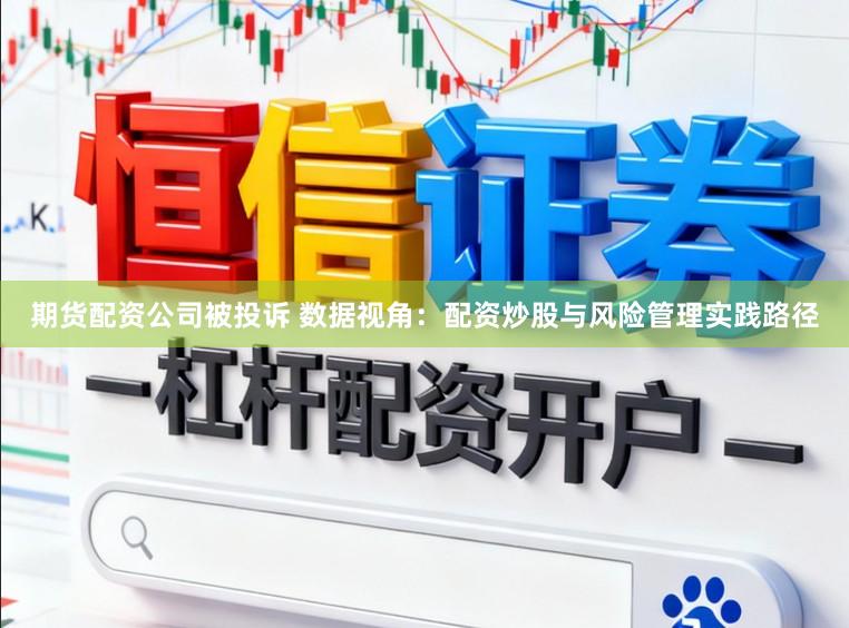 期货配资公司被投诉 数据视角：配资炒股与风险管理实践路径