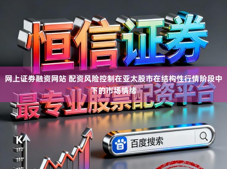 网上证劵融资网站 配资风险控制在亚太股市在结构性行情阶段中下的市场情绪