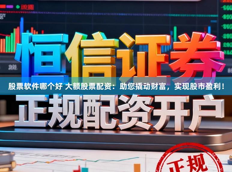 股票软件哪个好 大额股票配资：助您撬动财富，实现股市盈利！