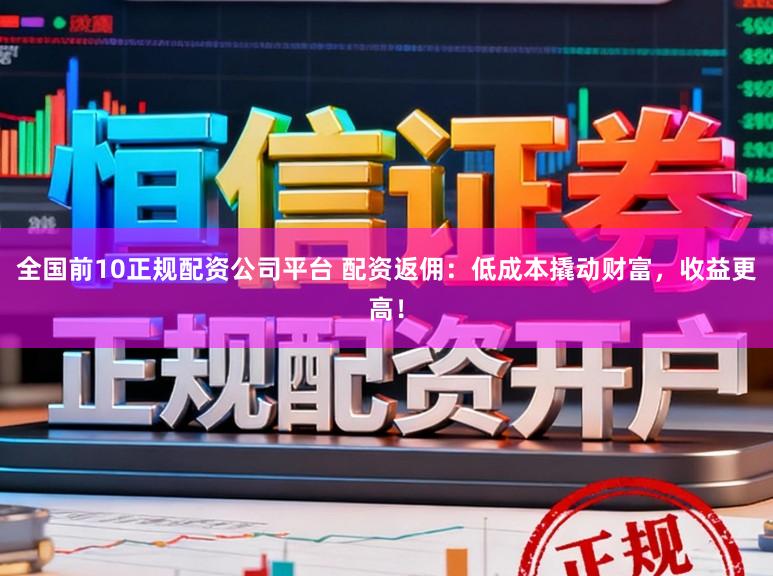 全国前10正规配资公司平台 配资返佣：低成本撬动财富，收益更高！